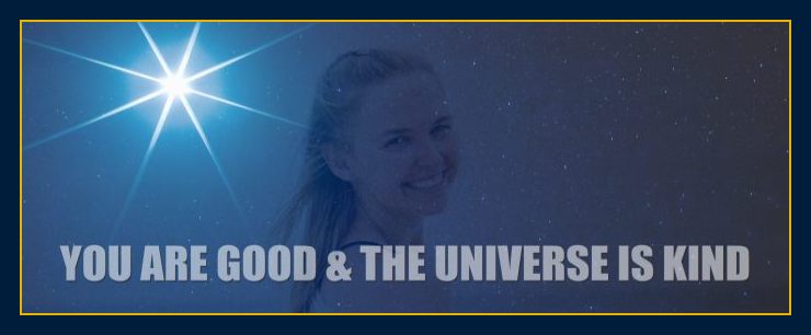 Mind forms matter presents: You are good and the universe is kind.