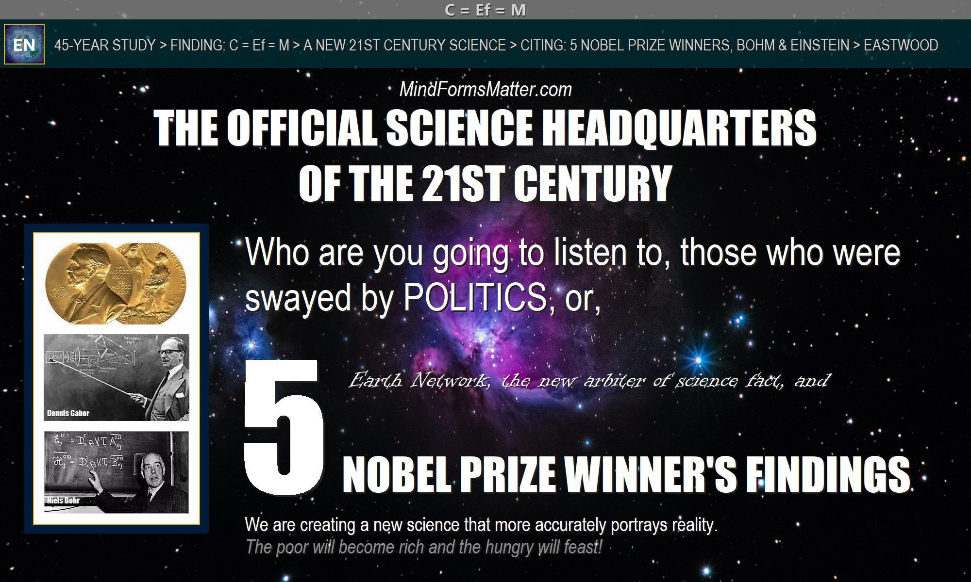 Mind forms matter brings you a new science in which it is known that mind can and does create matter and reality. Five Nobel Prize winners confirm. Your thoughts create your reality.